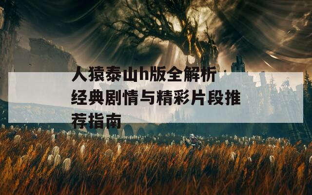 人猿泰山h版全解析 經(jīng)典劇情與精彩片段推薦指南