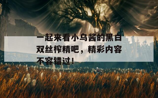 一起來看小烏醬的黑白雙絲榨精吧，精彩內容不容錯過！