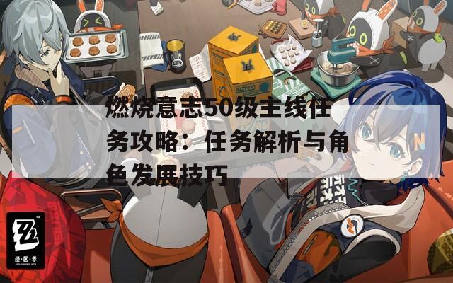 燃燒意志50級(jí)主線任務(wù)攻略：任務(wù)解析與角色發(fā)展技巧