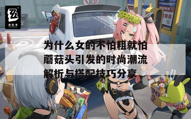 為什么女的不怕粗就怕蘑菇頭引發(fā)的時尚潮流解析與搭配技巧分享