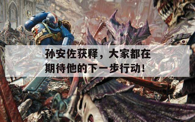 孫安佐獲釋，大家都在期待他的下一步行動(dòng)！