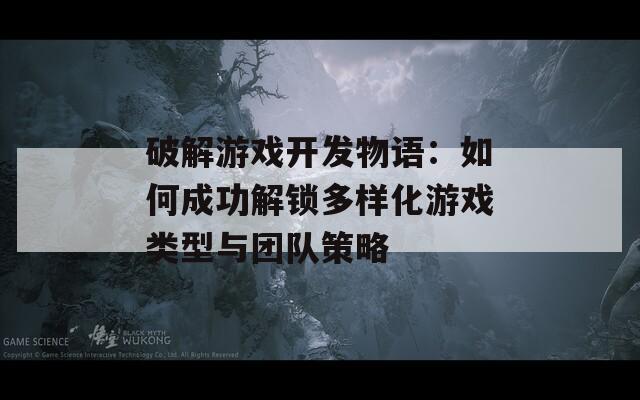 破解游戲開發(fā)物語：如何成功解鎖多樣化游戲類型與團(tuán)隊(duì)策略