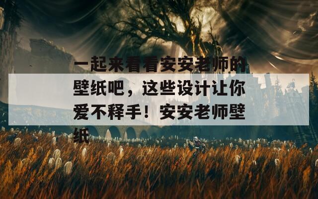 一起來看看安安老師的壁紙吧，這些設(shè)計(jì)讓你愛不釋手！安安老師壁紙