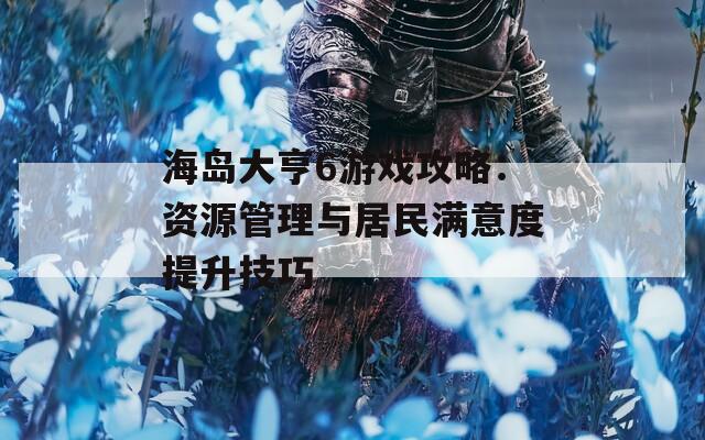 海島大亨6游戲攻略：資源管理與居民滿意度提升技巧