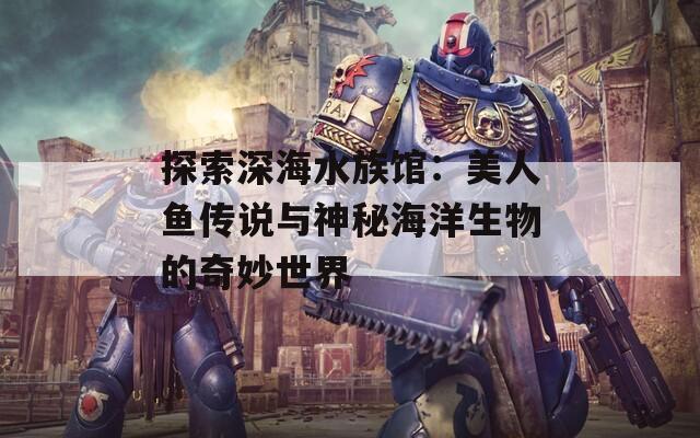 探索深海水族館：美人魚傳說與神秘海洋生物的奇妙世界