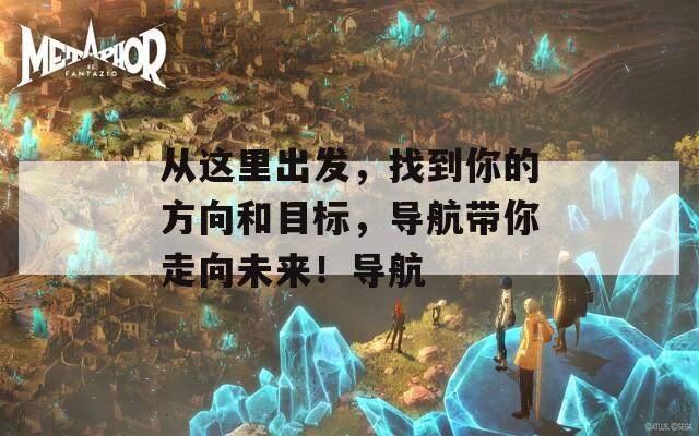從這里出發(fā)，找到你的方向和目標，導航帶你走向未來！導航