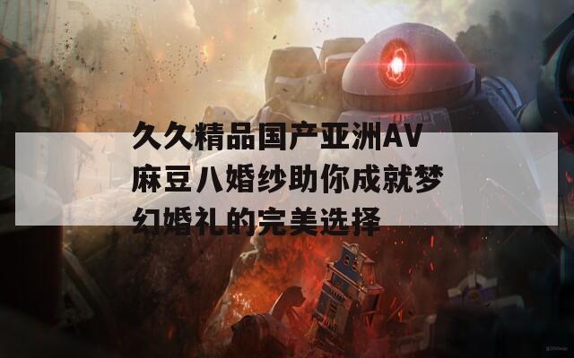久久精品國產(chǎn)亞洲AV麻豆八婚紗助你成就夢幻婚禮的完美選擇
