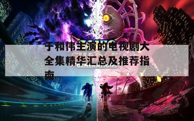 于和偉主演的電視劇大全集精華匯總及推薦指南