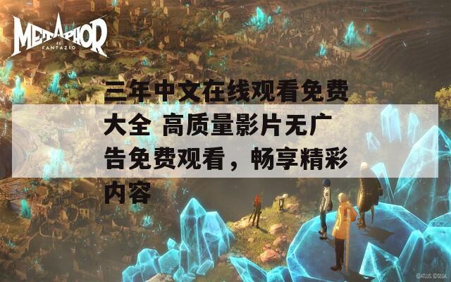 三年中文在線觀看免費大全 高質(zhì)量影片無廣告免費觀看，暢享精彩內(nèi)容