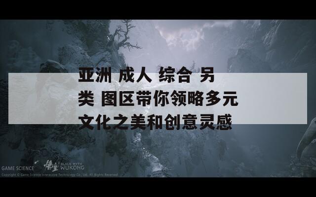 亞洲 成人 綜合 另類 圖區(qū)帶你領(lǐng)略多元文化之美和創(chuàng)意靈感