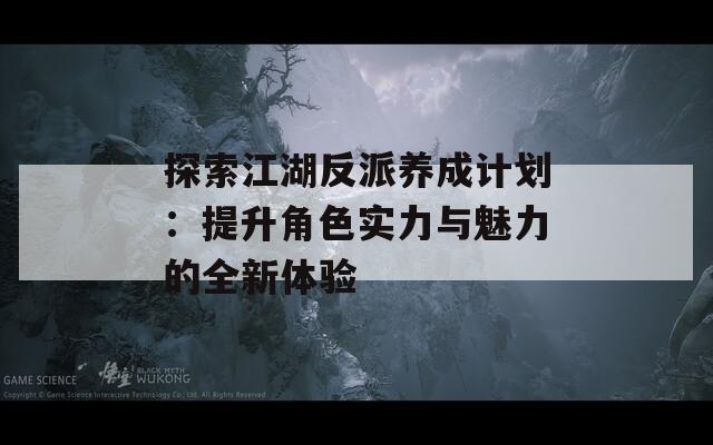 探索江湖反派養(yǎng)成計劃：提升角色實(shí)力與魅力的全新體驗(yàn)