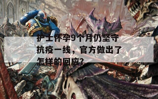 護(hù)士懷孕9個月仍堅(jiān)守抗疫一線，官方做出了怎樣的回應(yīng)？