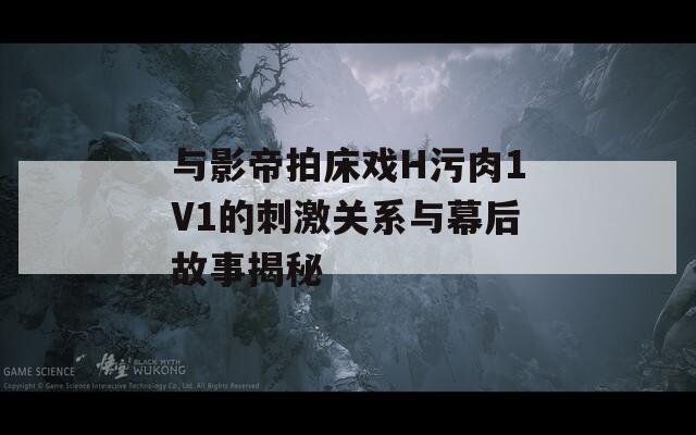 與影帝拍床戲H污肉1V1的刺激關(guān)系與幕后故事揭秘