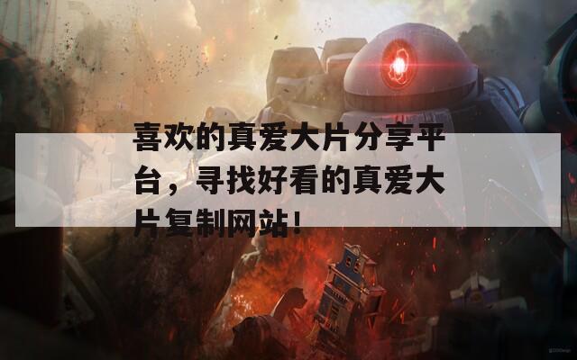 喜歡的真愛大片分享平臺，尋找好看的真愛大片復制網(wǎng)站！