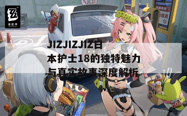 JIZJIZJIZ日本護(hù)士18的獨(dú)特魅力與真實(shí)故事深度解析