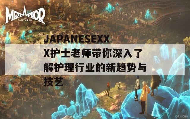 JAPANESEXXX護(hù)士老師帶你深入了解護(hù)理行業(yè)的新趨勢(shì)與技藝