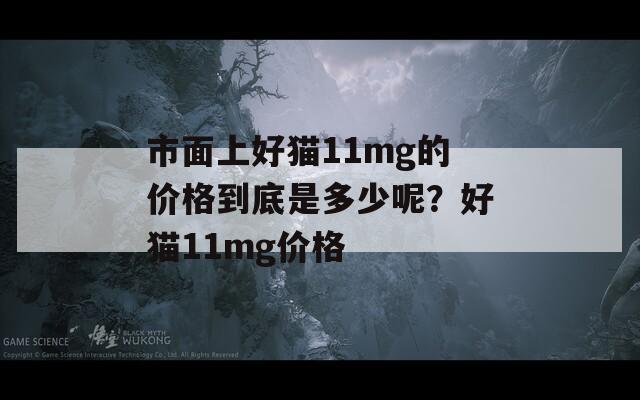 市面上好貓11mg的價格到底是多少呢？好貓11mg價格