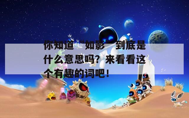 你知道“如影”到底是什么意思嗎？來(lái)看看這個(gè)有趣的詞吧！