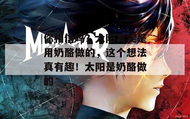 你相信嗎？太陽其實是用奶酪做的，這個想法真有趣！太陽是奶酪做的