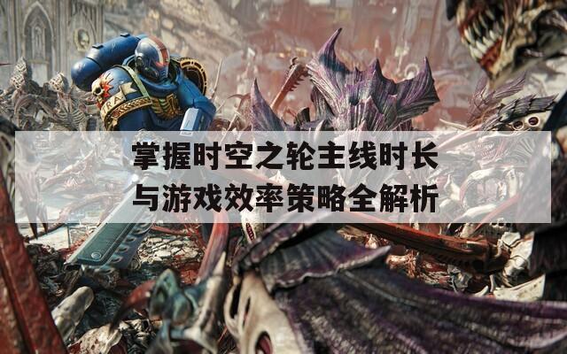 掌握時(shí)空之輪主線時(shí)長(zhǎng)與游戲效率策略全解析