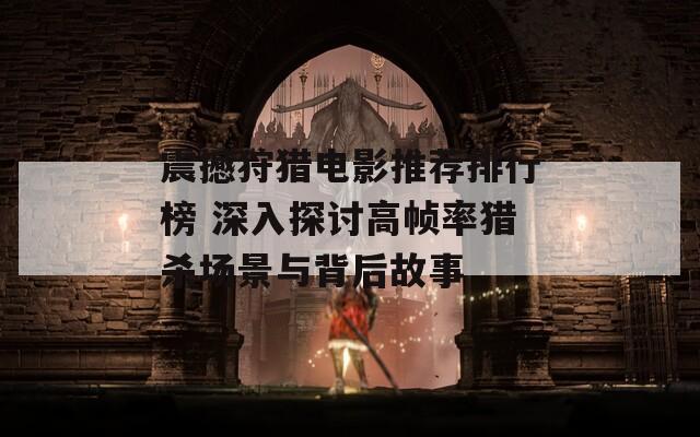 震撼狩獵電影推薦排行榜 深入探討高幀率獵殺場(chǎng)景與背后故事