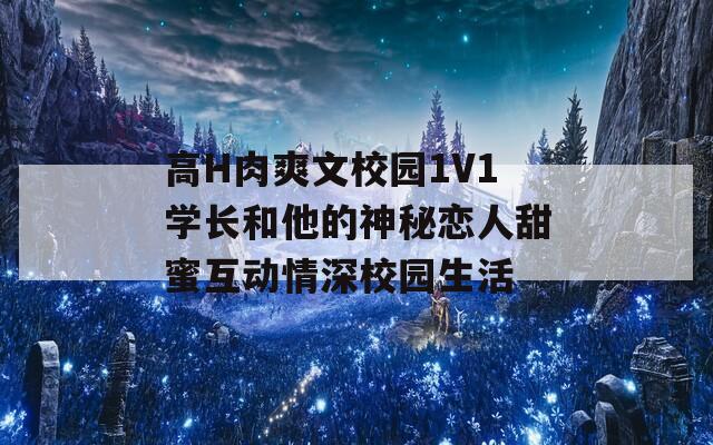 高H肉爽文校園1V1學(xué)長(zhǎng)和他的神秘戀人甜蜜互動(dòng)情深校園生活