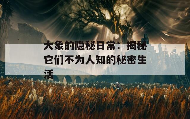 大象的隱秘日常：揭秘它們不為人知的秘密生活