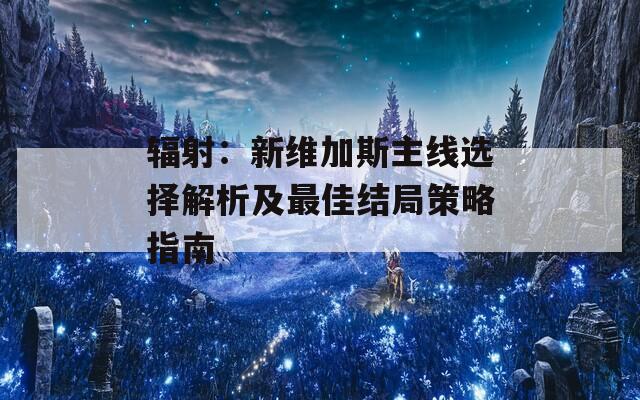 輻射：新維加斯主線選擇解析及最佳結(jié)局策略指南