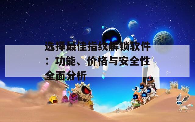 選擇最佳指紋解鎖軟件：功能、價格與安全性全面分析