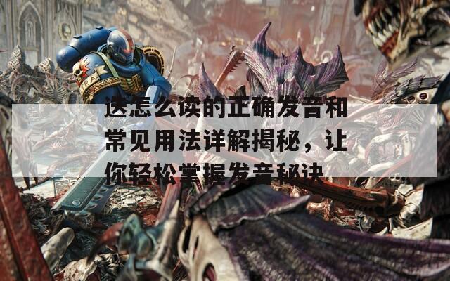 迭怎么讀的正確發(fā)音和常見用法詳解揭秘，讓你輕松掌握發(fā)音秘訣
