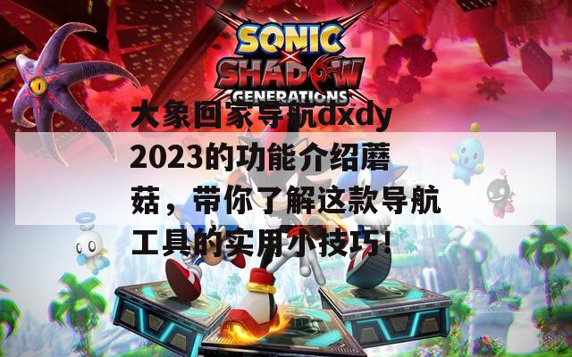 大象回家導(dǎo)航dxdy2023的功能介紹蘑菇，帶你了解這款導(dǎo)航工具的實(shí)用小技巧！