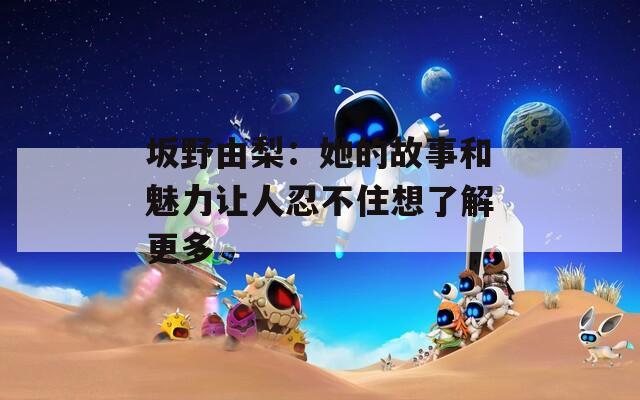 坂野由梨：她的故事和魅力讓人忍不住想了解更多