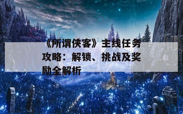 《所謂俠客》主線任務(wù)攻略：解鎖、挑戰(zhàn)及獎(jiǎng)勵(lì)全解析