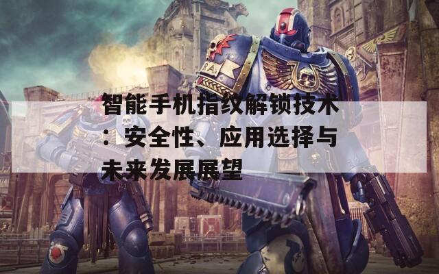 智能手機(jī)指紋解鎖技術(shù)：安全性、應(yīng)用選擇與未來發(fā)展展望