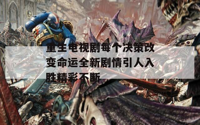 重生電視劇每個(gè)決策改變命運(yùn)全新劇情引人入勝精彩不斷
