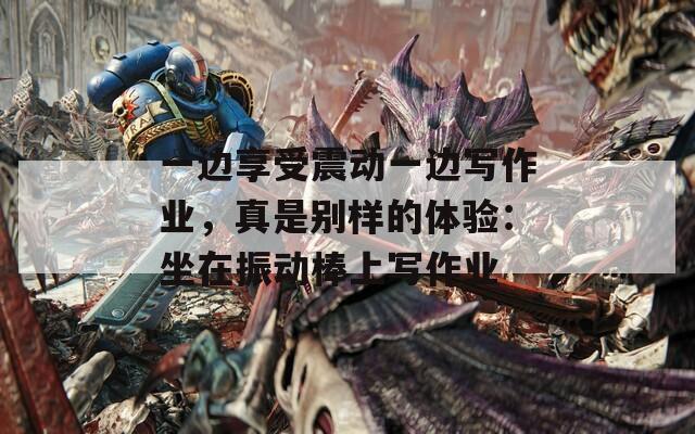 一邊享受震動(dòng)一邊寫作業(yè)，真是別樣的體驗(yàn)：坐在振動(dòng)棒上寫作業(yè)