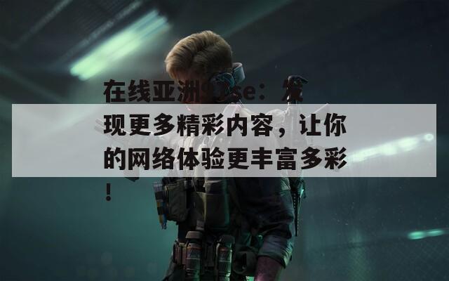 在線亞洲97se：發(fā)現(xiàn)更多精彩內(nèi)容，讓你的網(wǎng)絡體驗更豐富多彩！