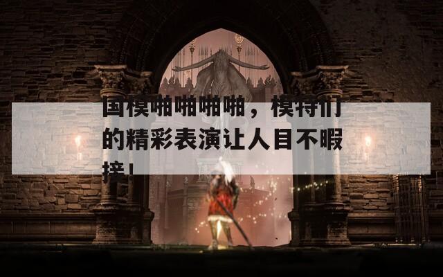 國模啪啪啪啪，模特們的精彩表演讓人目不暇接！