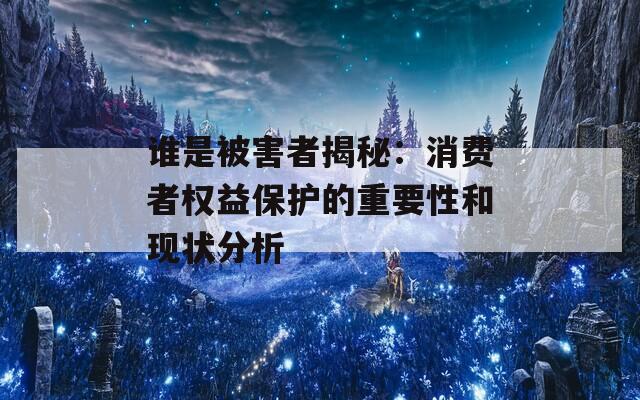誰是被害者揭秘：消費(fèi)者權(quán)益保護(hù)的重要性和現(xiàn)狀分析