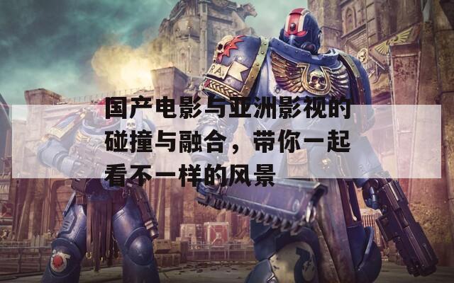 國產(chǎn)電影與亞洲影視的碰撞與融合，帶你一起看不一樣的風(fēng)景