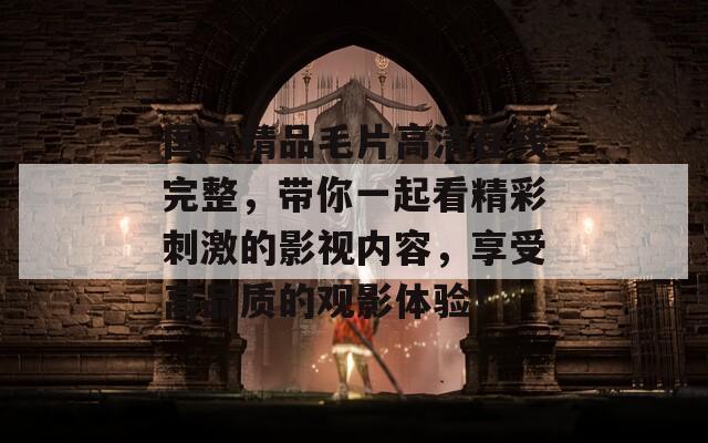 國產(chǎn)精品毛片高清在線完整，帶你一起看精彩刺激的影視內(nèi)容，享受高品質(zhì)的觀影體驗！