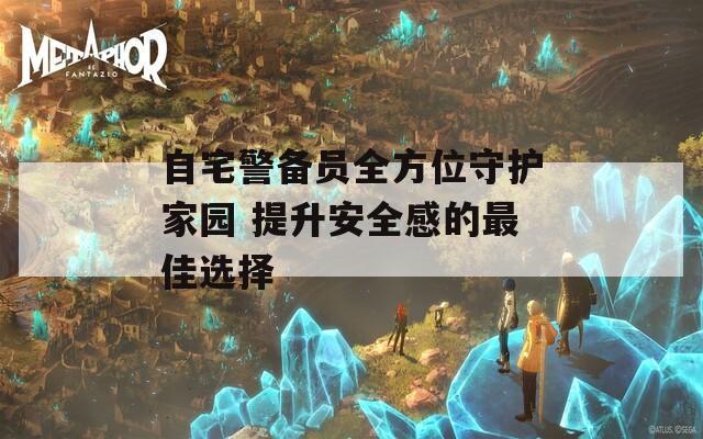 自宅警備員全方位守護(hù)家園 提升安全感的最佳選擇