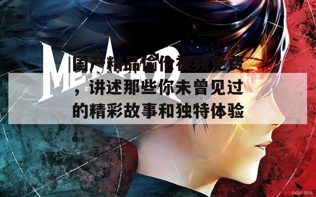 國(guó)產(chǎn)精品偷倫視頻免費(fèi)，講述那些你未曾見(jiàn)過(guò)的精彩故事和獨(dú)特體驗(yàn)。