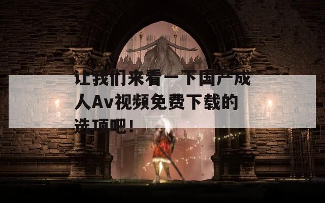 讓我們來看一下國產(chǎn)成人Av視頻免費(fèi)下載的選項(xiàng)吧！