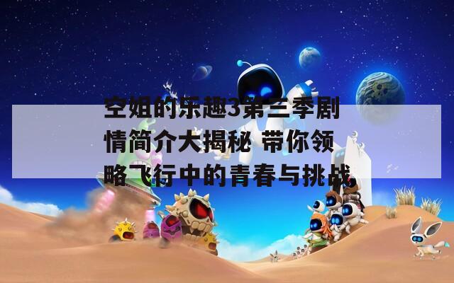 空姐的樂趣3第三季劇情簡介大揭秘 帶你領(lǐng)略飛行中的青春與挑戰(zhàn)