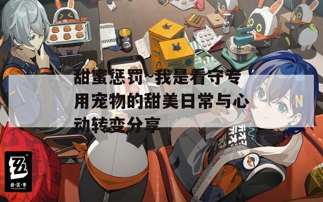 甜蜜懲罰~我是看守專用寵物的甜美日常與心動轉(zhuǎn)變分享
