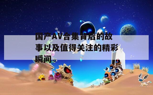 國產(chǎn)AV合集背后的故事以及值得關(guān)注的精彩瞬間