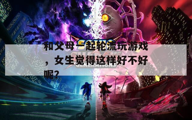 和父母一起輪流玩游戲，女生覺得這樣好不好呢？