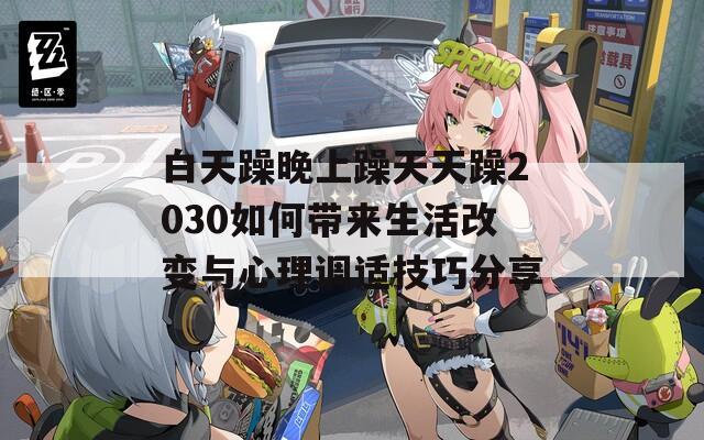 白天躁晚上躁天天躁2030如何帶來生活改變與心理調(diào)適技巧分享