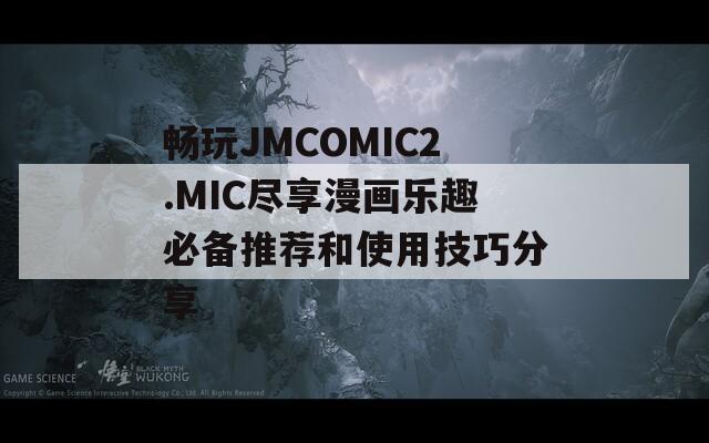 暢玩JMCOMIC2.MIC盡享漫畫樂趣必備推薦和使用技巧分享